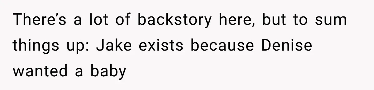 There’s a lot of backstory here, but to sum things up: Jake exists because Denise wanted a baby