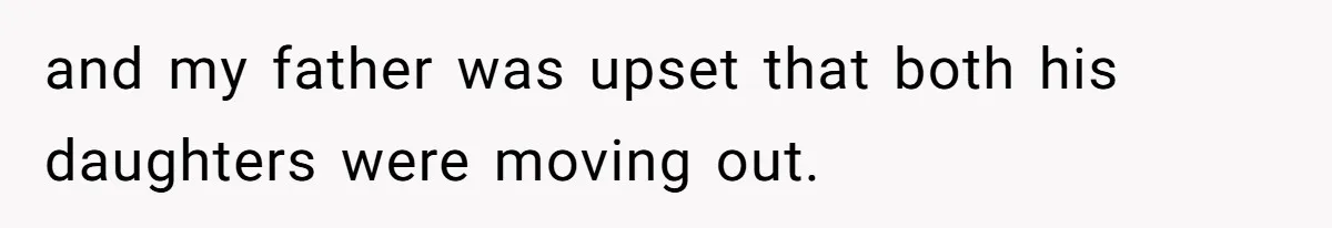 and my father was upset that both his daughters were moving out.