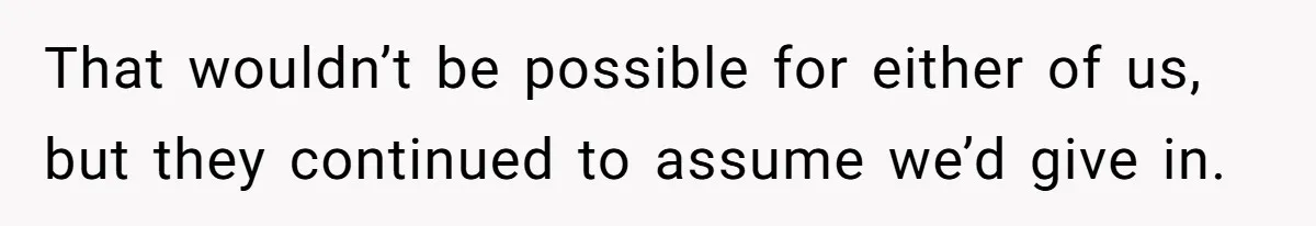 That wouldn’t be possible for either of us, but they continued to assume we’d give in.