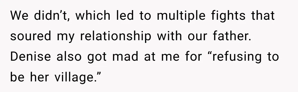 We didn’t, which led to multiple fights that soured my relationship with our father. Denise also got mad at me for “refusing to be her village.”