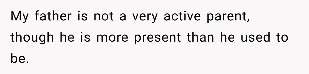 My father is not a very active parent, though he is more present than he used to be.