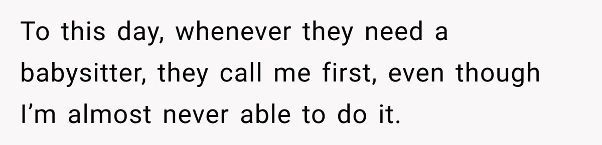 To this day, whenever they need a babysitter, they call me first, even though I’m almost never able to do it.