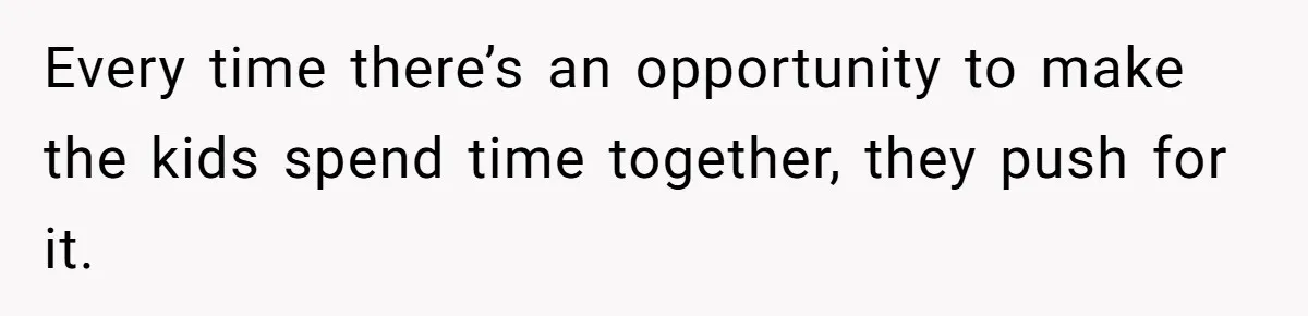 Every time there’s an opportunity to make the kids spend time together, they push for it.