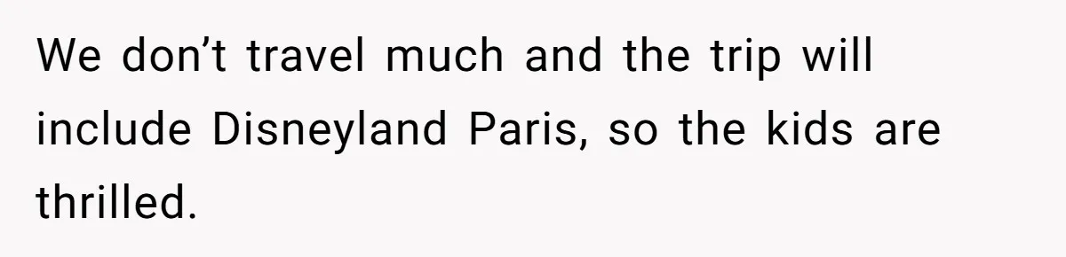 We don’t travel much and the trip will include Disneyland Paris, so the kids are thrilled.