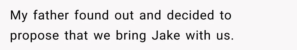 My father found out and decided to propose that we bring Jake with us.