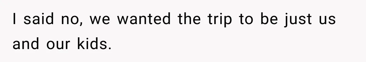 I said no, we wanted the trip to be just us and our kids.
