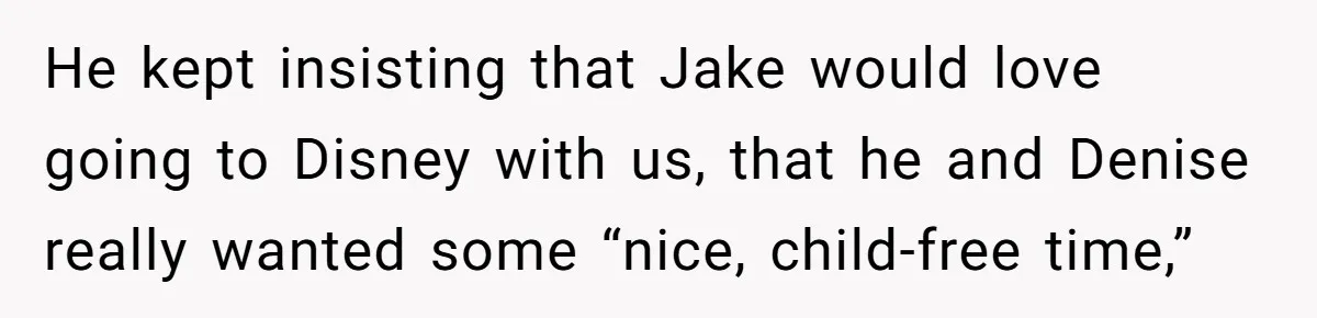 He kept insisting that Jake would love going to Disney with us, that he and Denise really wanted some “nice, child-free time,”