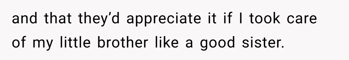 and that they’d appreciate it if I took care of my little brother like a good sister.