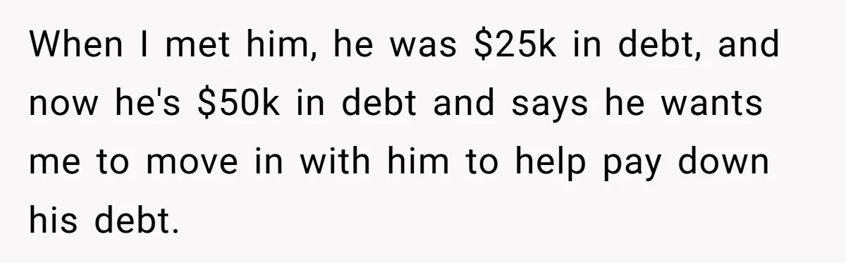 When I met him, he was $25k in debt, and now he's $50k in debt and says he wants me to move in with him to help pay down his...