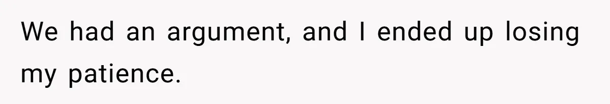 We had an argument, and I ended up losing my patience.