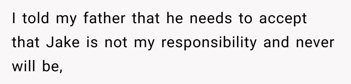 I told my father that he needs to accept that Jake is not my responsibility and never will be,