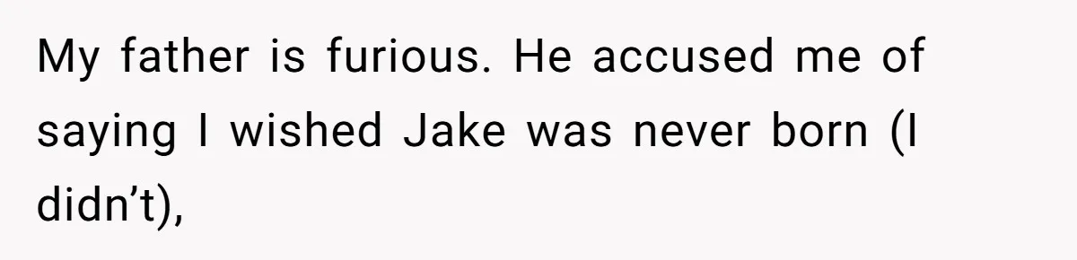 My father is furious. He accused me of saying I wished Jake was never born (I didn’t),