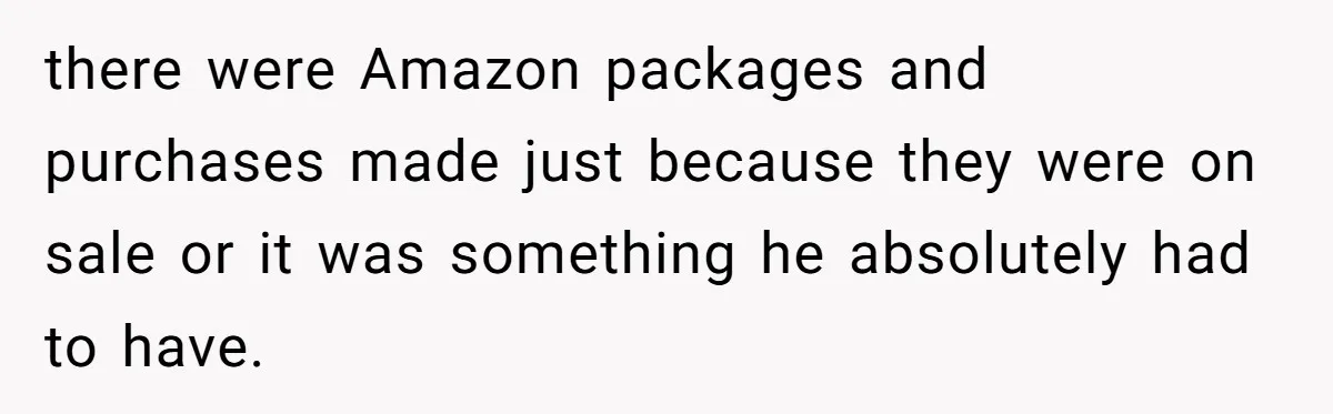 there were Amazon packages and purchases made just because they were on sale or it was something he absolutely had to have.