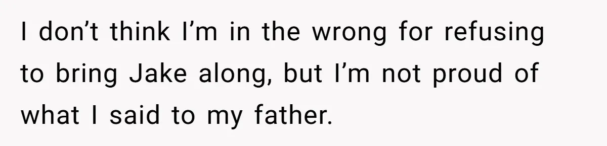 I don’t think I’m in the wrong for refusing to bring Jake along, but I’m not proud of what I said to my father.