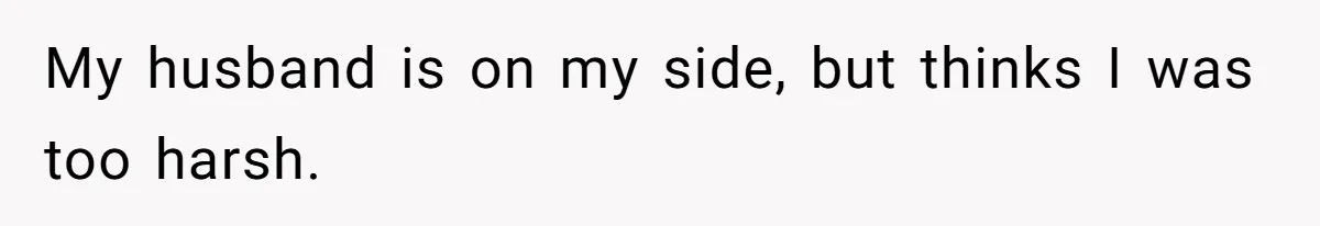 My husband is on my side, but thinks I was too harsh.