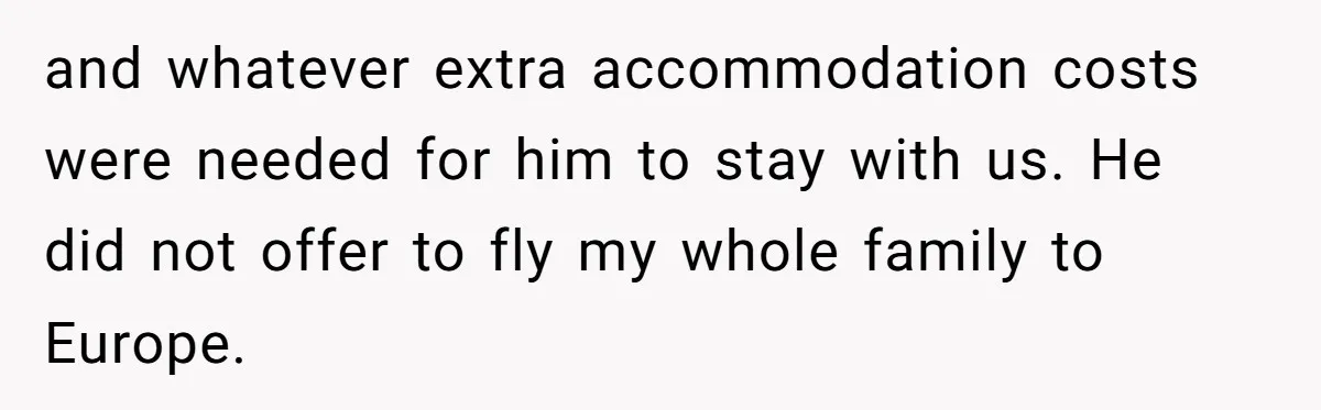 and whatever extra accommodation costs were needed for him to stay with us. He did not offer to fly my whole family to Europe.