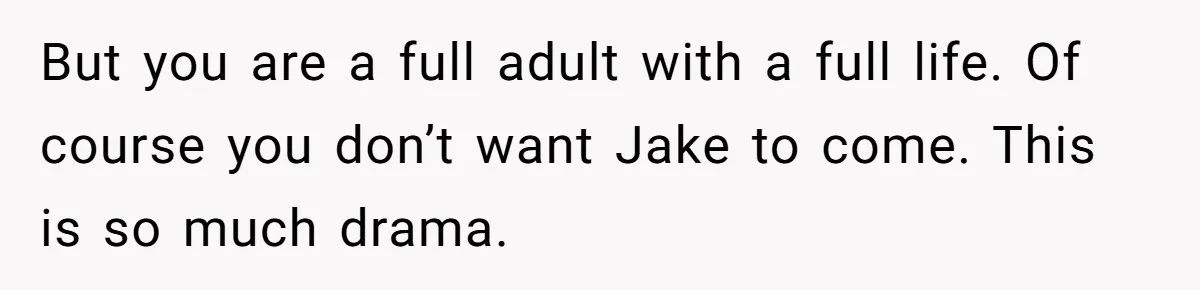 But you are a full adult with a full life. Of course you don’t want Jake to come. This is so much drama.