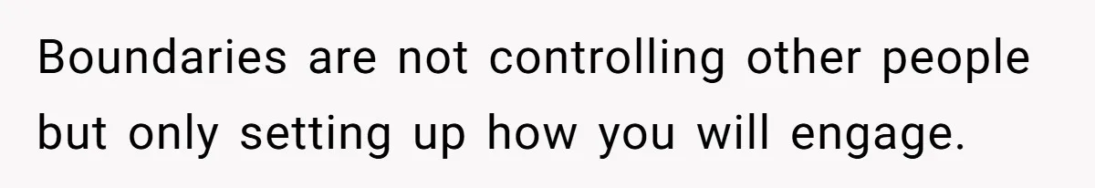 Boundaries are not controlling other people but only setting up how you will engage.