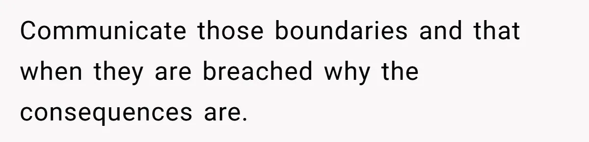 Communicate those boundaries and that when they are breached why the consequences are.