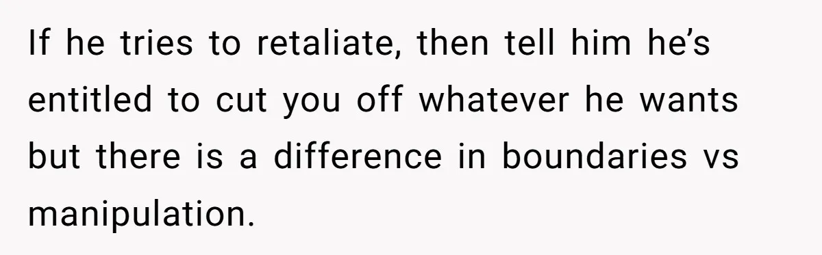 If he tries to retaliate, then tell him he’s entitled to cut you off whatever he wants but there is a difference in boundaries vs manipulation.