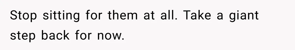 Stop sitting for them at all. Take a giant step back for now.