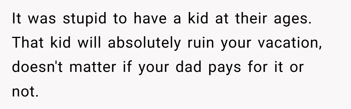 It was stupid to have a kid at their ages. That kid will absolutely ruin your vacation, doesn't matter if your dad pays for it or not.