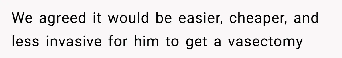 We agreed it would be easier, cheaper, and less invasive for him to get a vasectomy