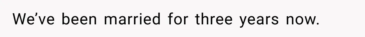We’ve been married for three years now.
