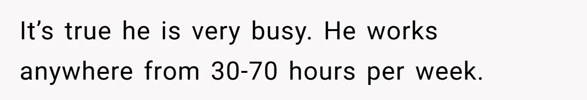 It’s true he is very busy. He works anywhere from 30-70 hours per week.