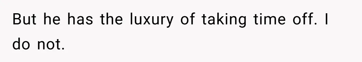 But he has the luxury of taking time off. I do not.