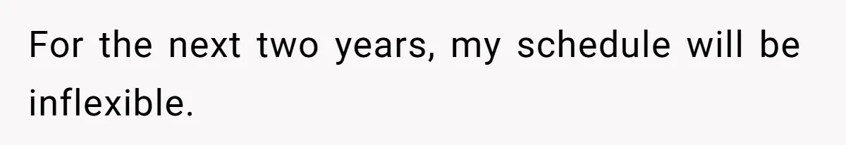 For the next two years, my schedule will be inflexible.