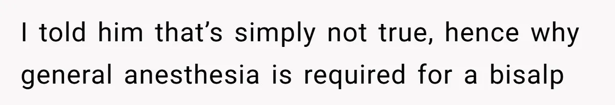 I told him that’s simply not true, hence why general anesthesia is required for a bisalp