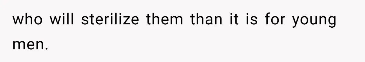 who will sterilize them than it is for young men.