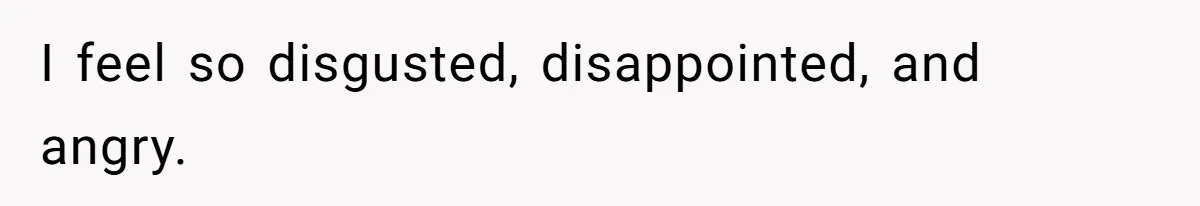 I feel so disgusted, disappointed, and angry.