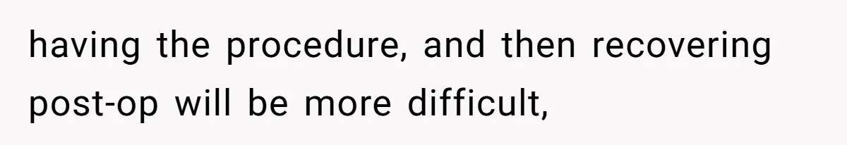 having the procedure, and then recovering post-op will be more difficult,