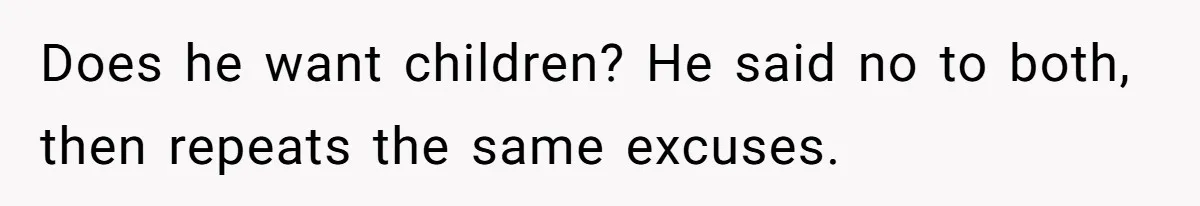 Does he want children? He said no to both, then repeats the same excuses.