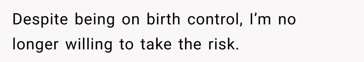 Despite being on birth control, I’m no longer willing to take the risk.