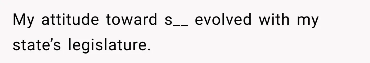 My attitude toward s__ evolved with my state’s legislature.
