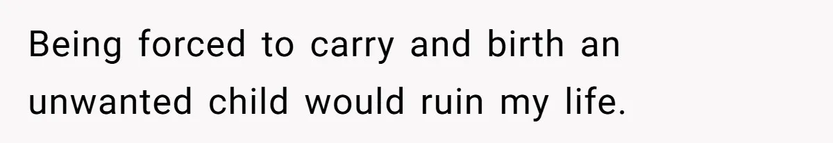 Being forced to carry and birth an unwanted child would ruin my life.