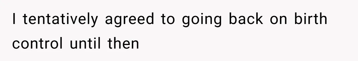 I tentatively agreed to going back on birth control until then
