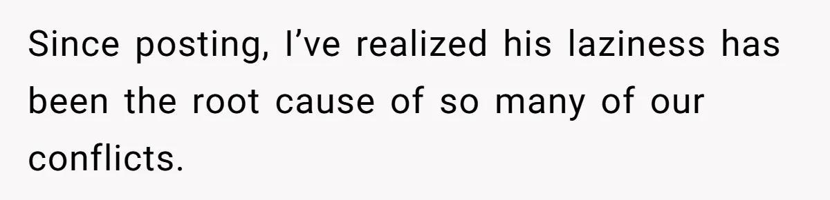 Since posting, I’ve realized his laziness has been the root cause of so many of our conflicts.