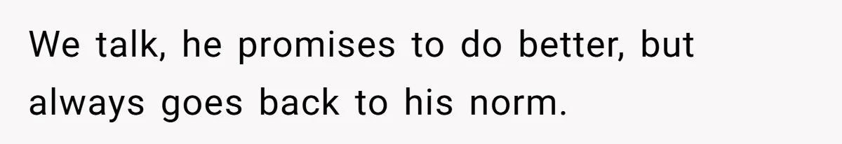We talk, he promises to do better, but always goes back to his norm.