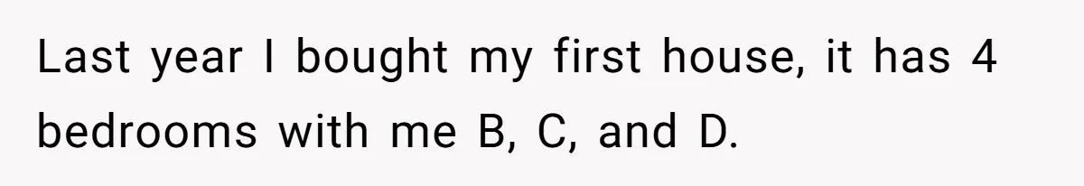 Last year I bought my first house, it has 4 bedrooms with me B, C, and D.