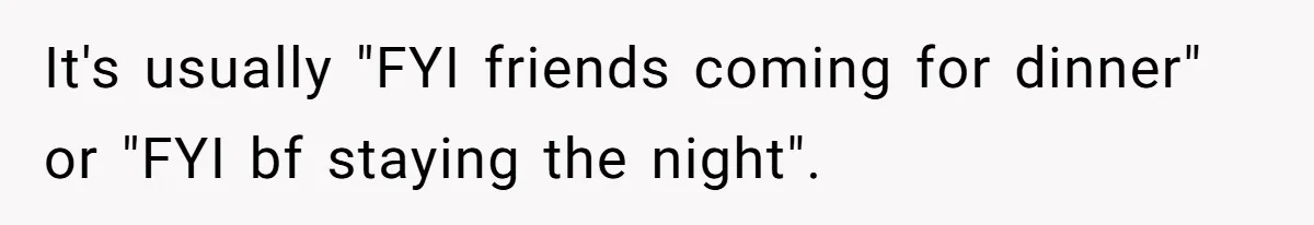 It's usually "FYI friends coming for dinner" or "FYI bf staying the night".