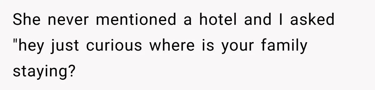 She never mentioned a hotel and I asked "hey just curious where is your family staying?