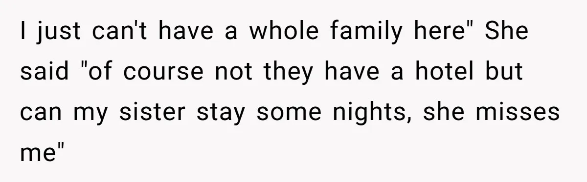 I just can't have a whole family here" She said "of course not they have a hotel but can my sister stay some nights, she misses me"