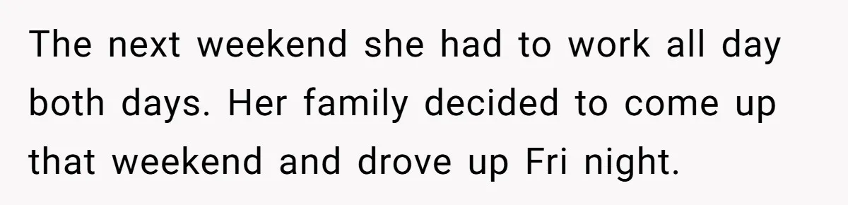 The next weekend she had to work all day both days. Her family decided to come up that weekend and drove up Fri night.