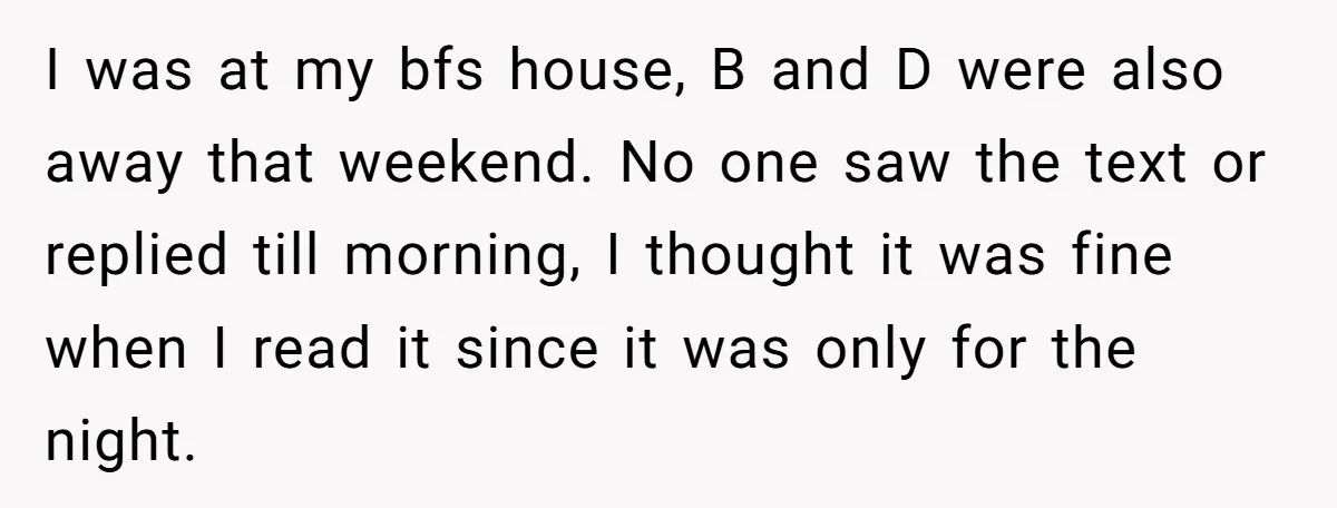 I was at my bfs house, B and D were also away that weekend. No one saw the text or replied till morning, I thought it was fine when I...