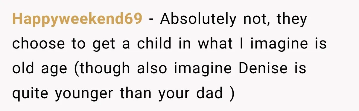 Happyweekend69 − Absolutely not, they choose to get a child in what I imagine is old age (though also imagine Denise is quite younger than your dad )