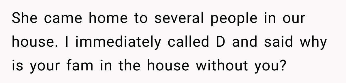 She came home to several people in our house. I immediately called D and said why is your fam in the house without you?